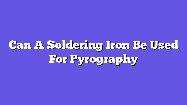Can A Soldering Iron Be Used For Pyrography  